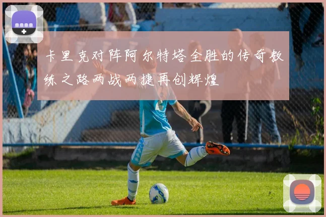 卡里克对阵阿尔特塔全胜的传奇教练之路两战两捷再创辉煌