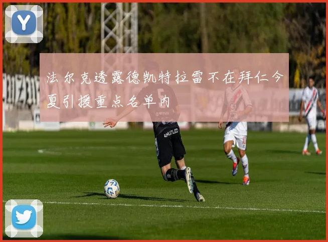 法尔克透露德凯特拉雷不在拜仁今夏引援重点名单内