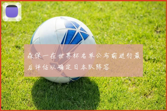 森保一在世界杯名单公布前进行最后评估以确定日本队阵容