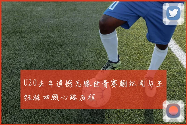 U20去年遗憾无缘世青赛蒯纪闻与王钰栋回顾心路历程