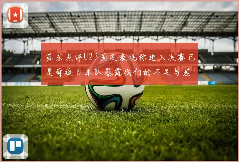 苏东点评U23国足表现称进入决赛已是奇迹日本队暴露我们的不足与差距