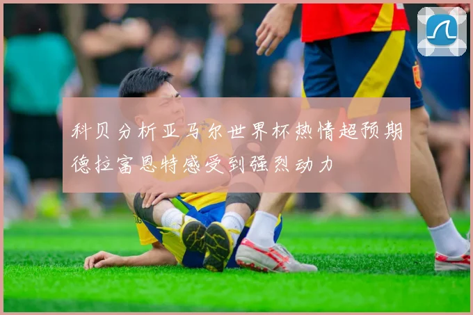 科贝分析亚马尔世界杯热情超预期德拉富恩特感受到强烈动力