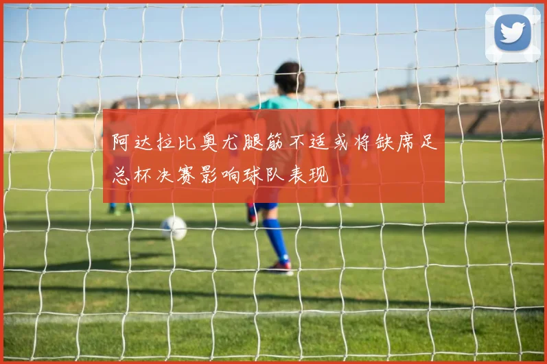 阿达拉比奥尤腿筋不适或将缺席足总杯决赛影响球队表现