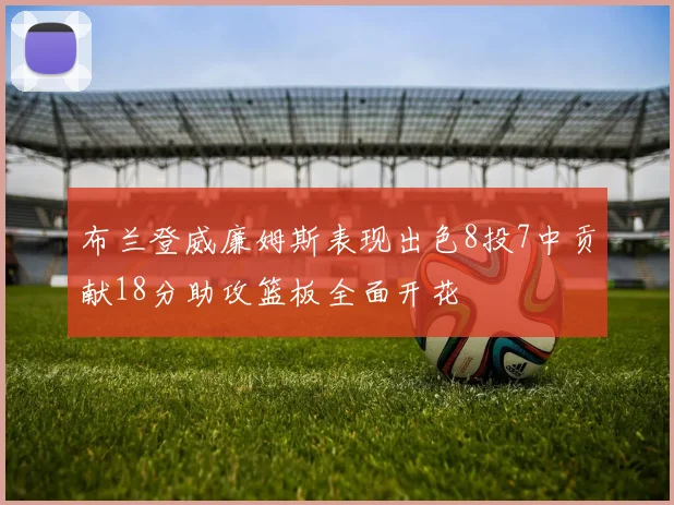 布兰登威廉姆斯表现出色8投7中贡献18分助攻篮板全面开花