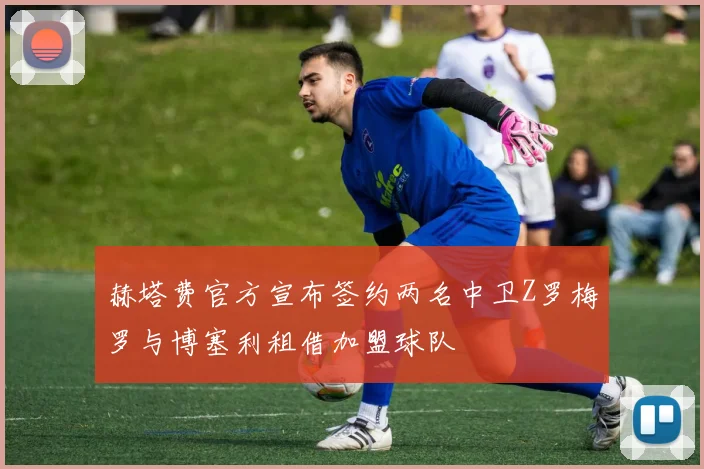 赫塔费官方宣布签约两名中卫Z罗梅罗与博塞利租借加盟球队