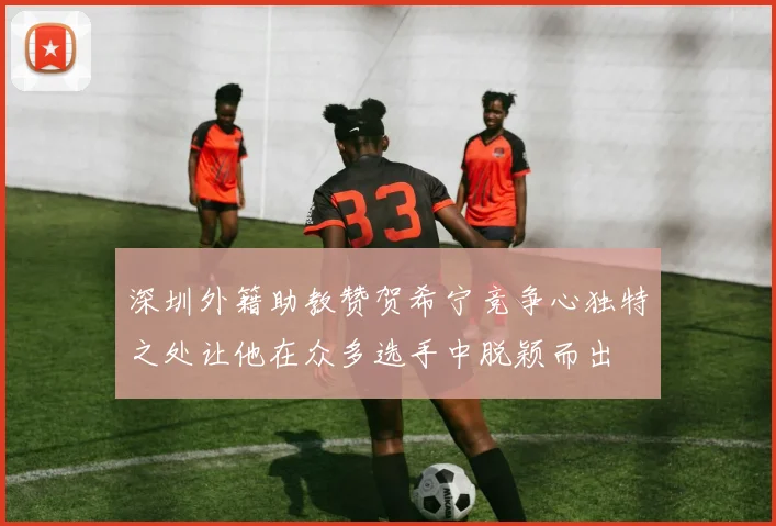 深圳外籍助教赞贺希宁竞争心独特之处让他在众多选手中脱颖而出