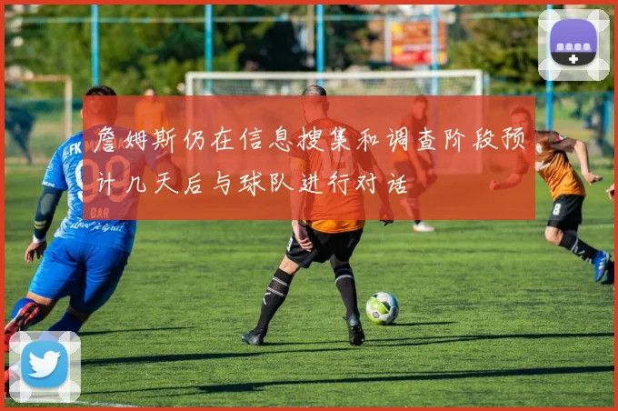 詹姆斯仍在信息搜集和调查阶段预计几天后与球队进行对话