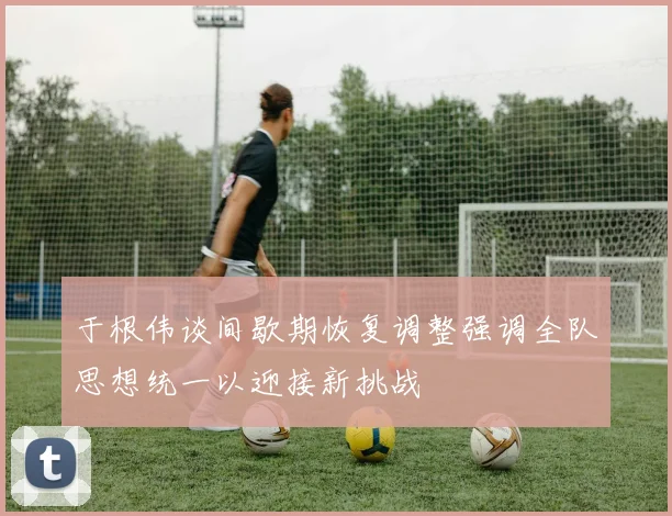 于根伟谈间歇期恢复调整强调全队思想统一以迎接新挑战