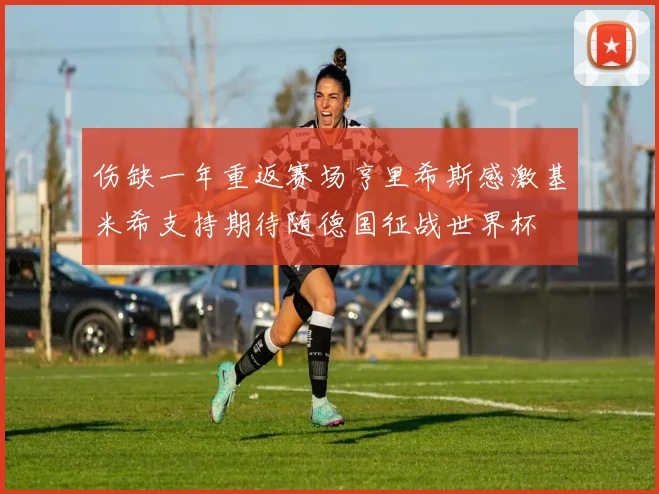 伤缺一年重返赛场亨里希斯感激基米希支持期待随德国征战世界杯