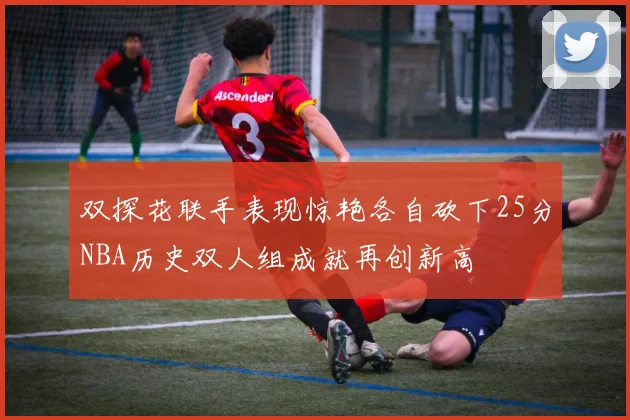 双探花联手表现惊艳各自砍下25分NBA历史双人组成就再创新高