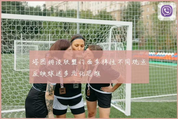 塔图姆谈联盟门面多样性不同观点反映球迷多元化思维