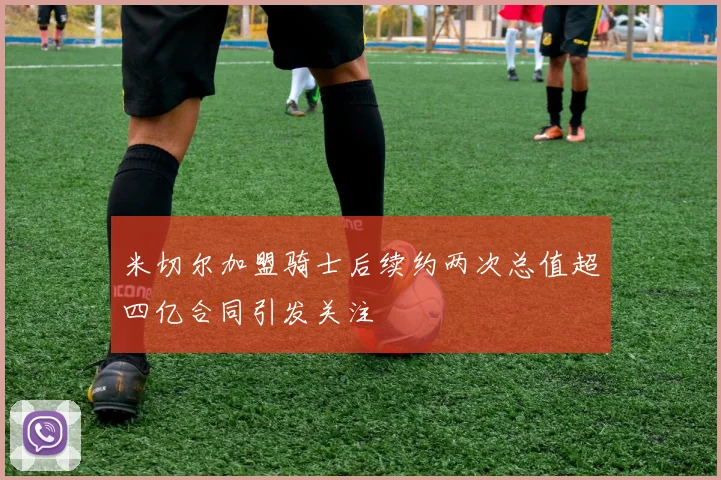 米切尔加盟骑士后续约两次总值超四亿合同引发关注