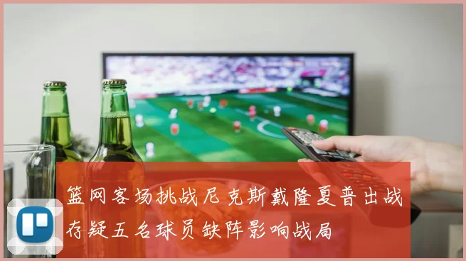 篮网客场挑战尼克斯戴隆夏普出战存疑五名球员缺阵影响战局