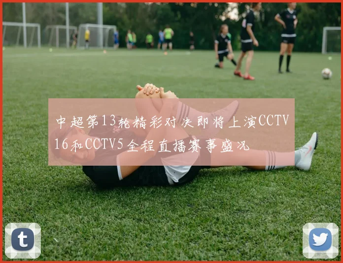 中超第13轮精彩对决即将上演CCTV16和CCTV5全程直播赛事盛况