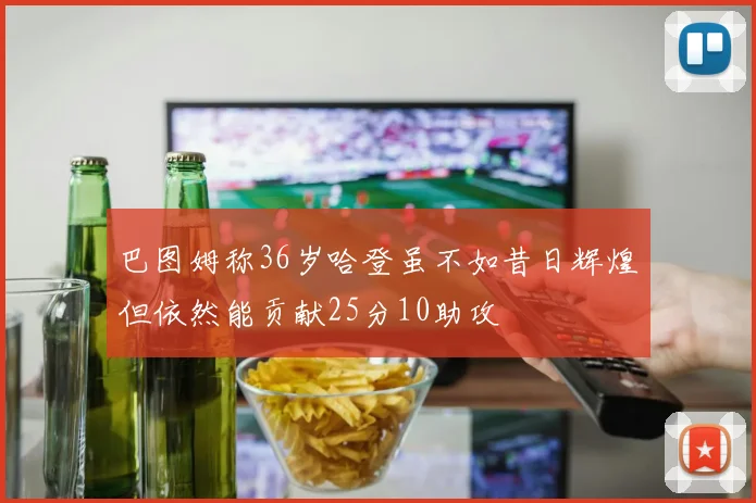 巴图姆称36岁哈登虽不如昔日辉煌但依然能贡献25分10助攻