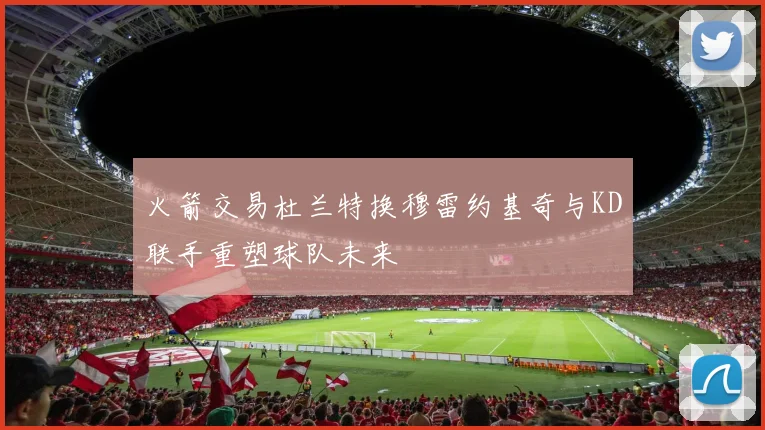 火箭交易杜兰特换穆雷约基奇与KD联手重塑球队未来