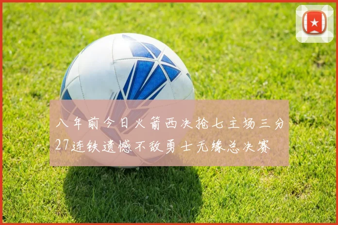 八年前今日火箭西决抢七主场三分27连铁遗憾不敌勇士无缘总决赛
