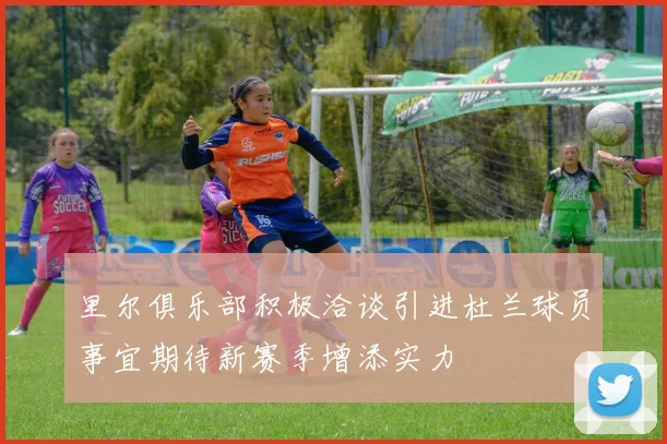 里尔俱乐部积极洽谈引进杜兰球员事宜期待新赛季增添实力