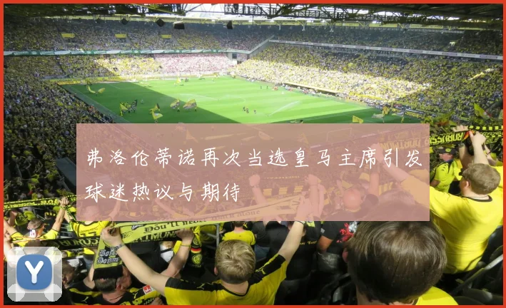 弗洛伦蒂诺再次当选皇马主席引发球迷热议与期待
